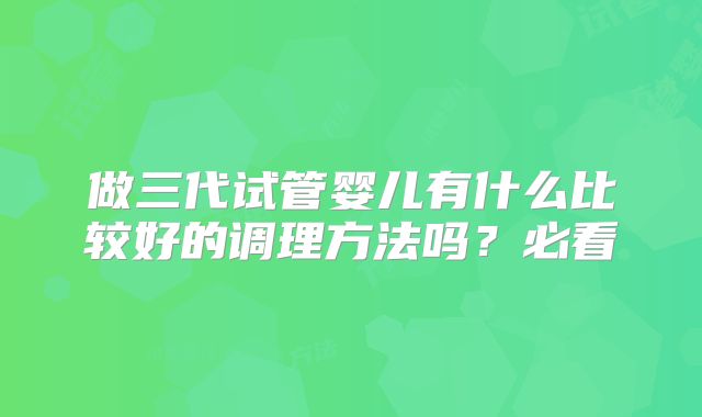 做三代试管婴儿有什么比较好的调理方法吗?必看