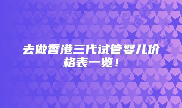 去做香港三代试管婴儿价格表一览！