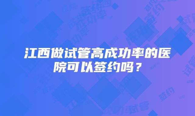 江西做试管高成功率的医院可以签约吗?
