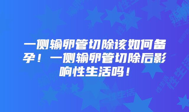 一侧输卵管切除该如何备孕！一侧输卵管切除后影响性生活吗！