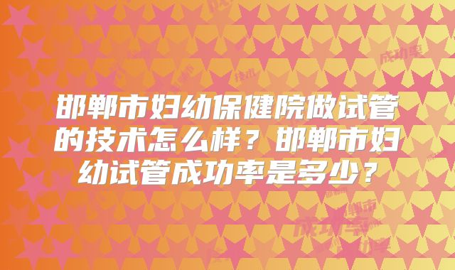 邯郸市妇幼保健院做试管的技术怎么样？邯郸市妇幼试管成功率是多少？