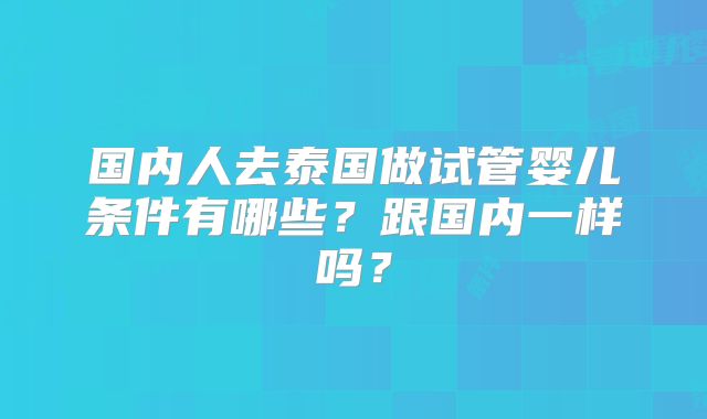国内人去泰国做试管婴儿条件有哪些？跟国内一样吗？