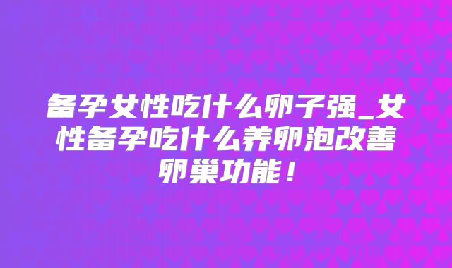 备孕女性吃什么卵子强_女性备孕吃什么养卵泡改善卵巢功能!