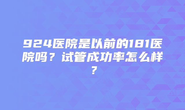 924医院是以前的181医院吗？试管成功率怎么样？