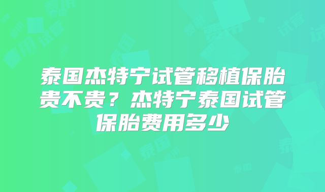 泰国杰特宁试管移植保胎贵不贵？杰特宁泰国试管保胎费用多少