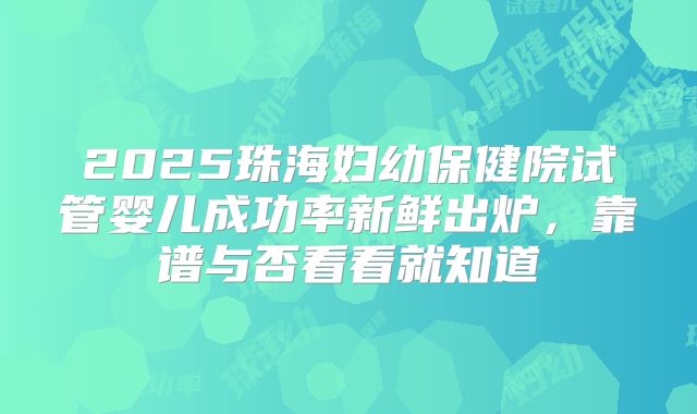 2025珠海妇幼保健院试管婴儿成功率新鲜出炉,靠谱与否看看就知道