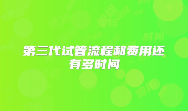 第三代试管流程和费用还有多时间