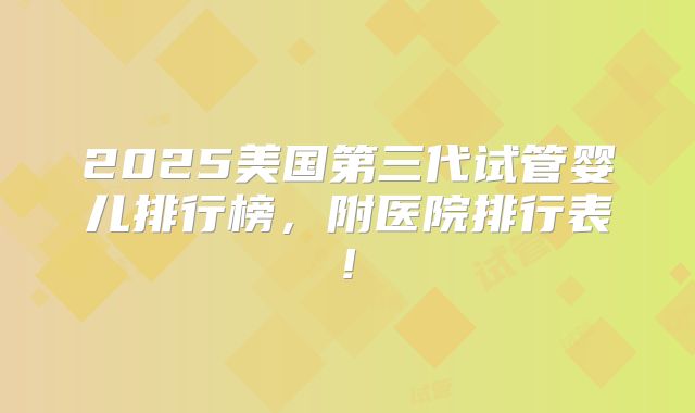 2025美国第三代试管婴儿排行榜，附医院排行表!