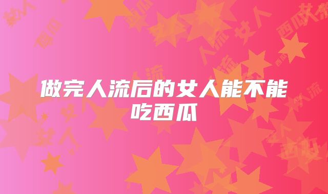 做完人流后的女人能不能吃西瓜