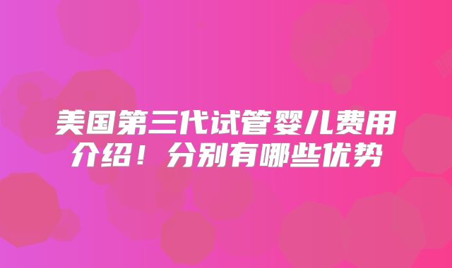 美国第三代试管婴儿费用介绍!分别有哪些优势