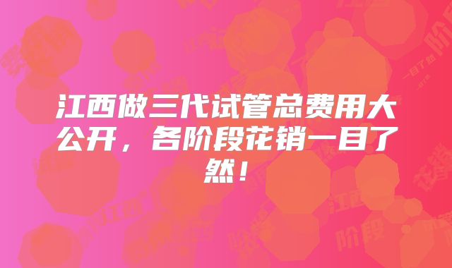 江西做三代试管总费用大公开，各阶段花销一目了然！