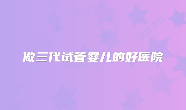做三代试管婴儿的好医院