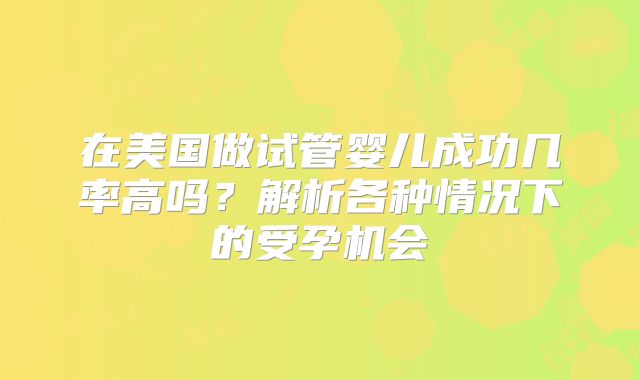 在美国做试管婴儿成功几率高吗?解析各种情况下的受孕机会