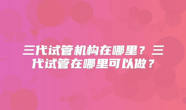 三代试管机构在哪里?三代试管在哪里可以做?