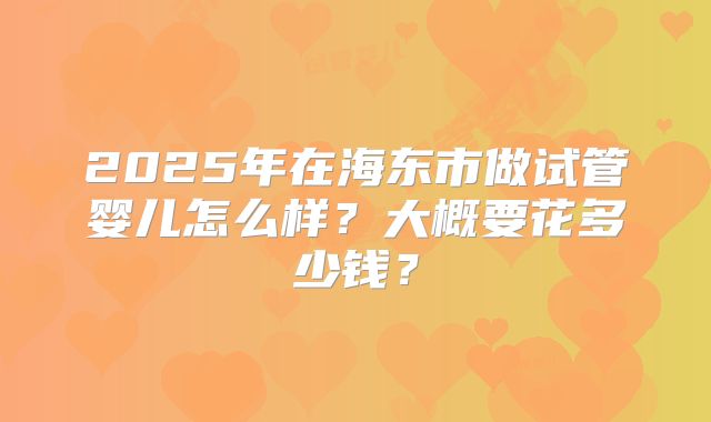 2025年在海东市做试管婴儿怎么样？大概要花多少钱？