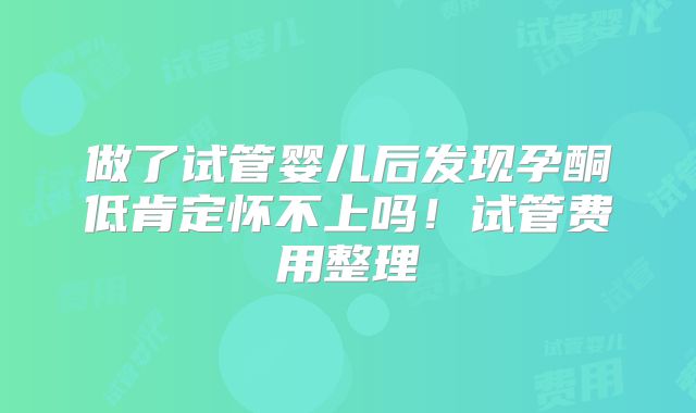 做了试管婴儿后发现孕酮低肯定怀不上吗！试管费用整理