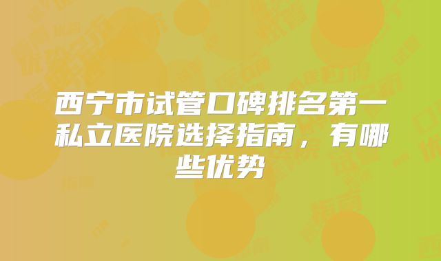 西宁市试管口碑排名第一私立医院选择指南，有哪些优势
