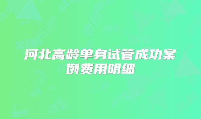 河北高龄单身试管成功案例费用明细
