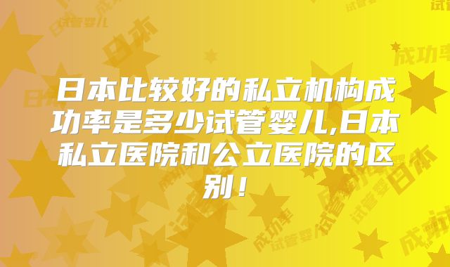 日本比较好的私立机构成功率是多少试管婴儿,日本私立医院和公立医院的区别！