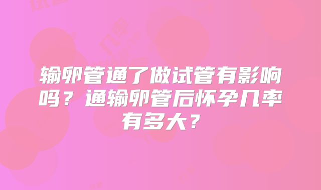 输卵管通了做试管有影响吗?通输卵管后怀孕几率有多大?