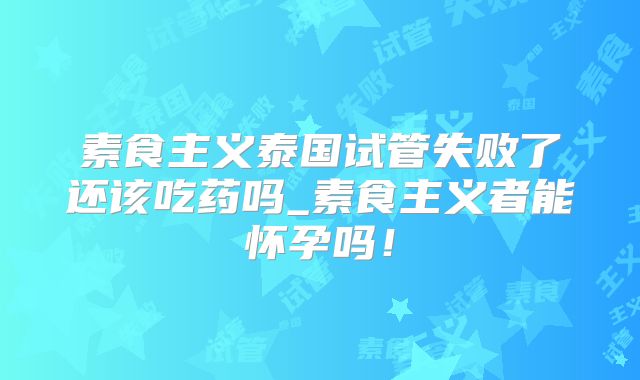 素食主义泰国试管失败了还该吃药吗_素食主义者能怀孕吗！