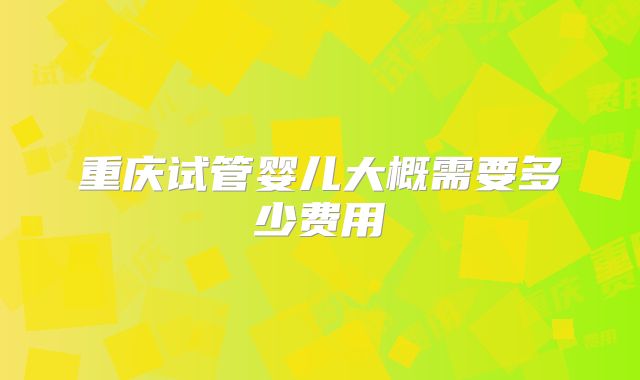 重庆试管婴儿大概需要多少费用