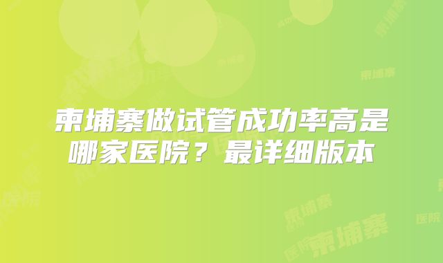 柬埔寨做试管成功率高是哪家医院？最详细版本