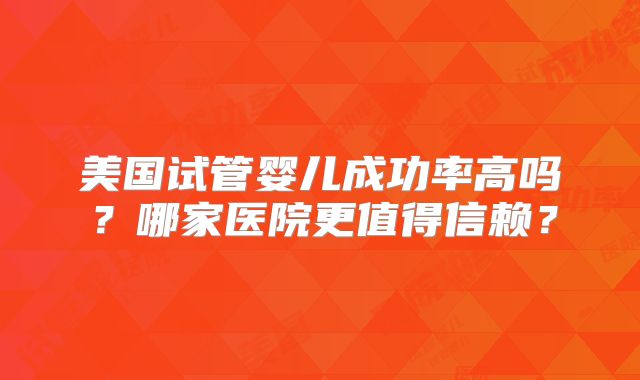 美国试管婴儿成功率高吗？哪家医院更值得信赖？