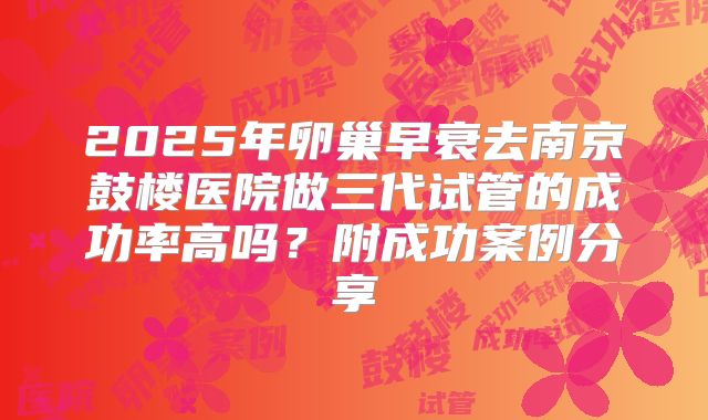 2025年卵巢早衰去南京鼓楼医院做三代试管的成功率高吗？附成功案例分享