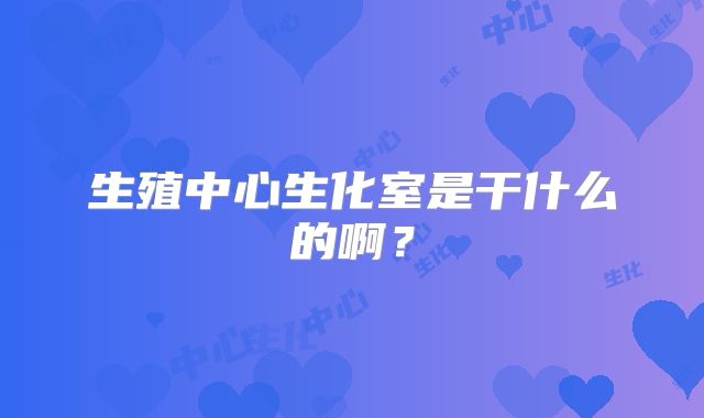 生殖中心生化室是干什么的啊?