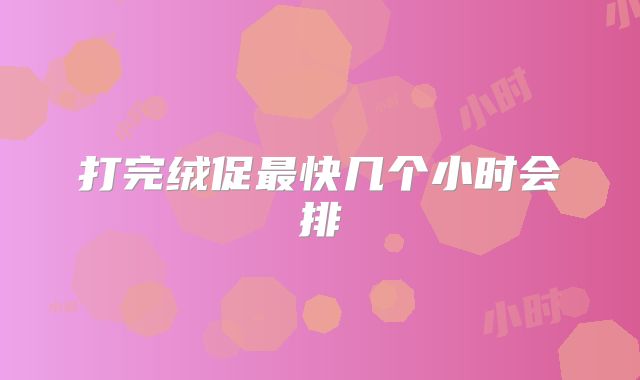 打完绒促最快几个小时会排