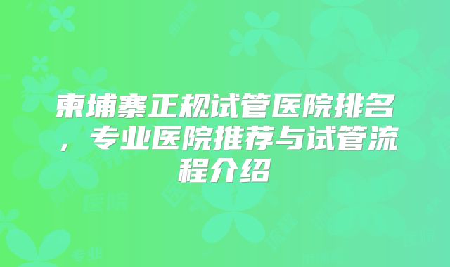 柬埔寨正规试管医院排名，专业医院推荐与试管流程介绍