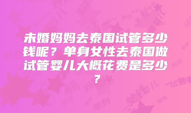 未婚妈妈去泰国试管多少钱呢?单身女性去泰国做试管婴儿大概花费是多少?