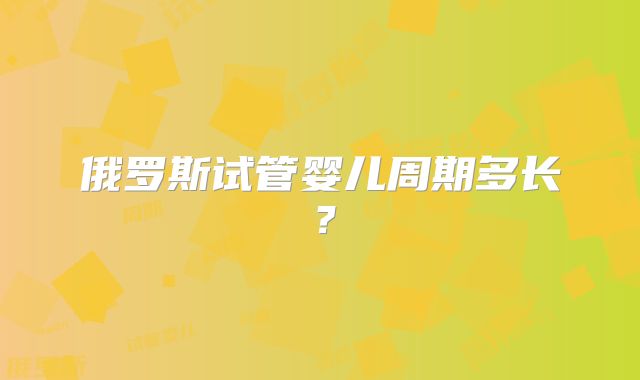 俄罗斯试管婴儿周期多长？