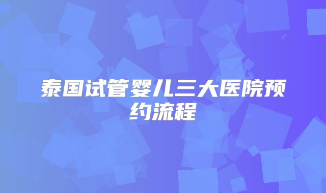 泰国试管婴儿三大医院预约流程