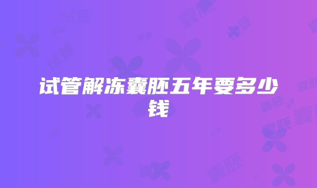 试管解冻囊胚五年要多少钱