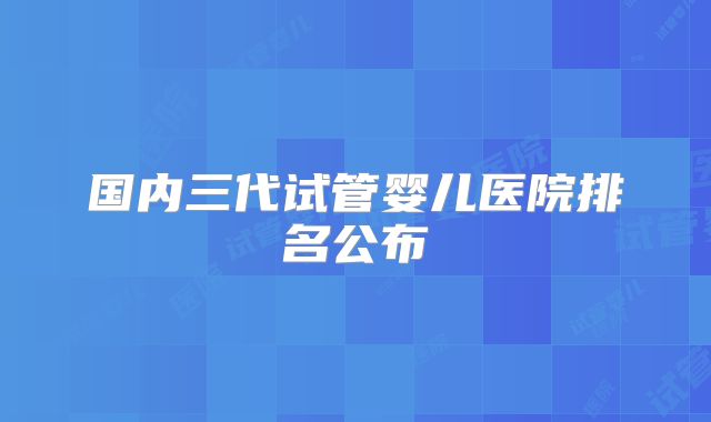 国内三代试管婴儿医院排名公布