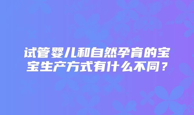试管婴儿和自然孕育的宝宝生产方式有什么不同？
