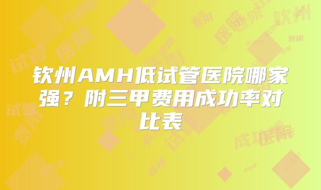 钦州AMH低试管医院哪家强？附三甲费用成功率对比表