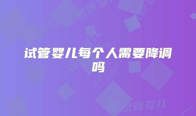 试管婴儿每个人需要降调吗