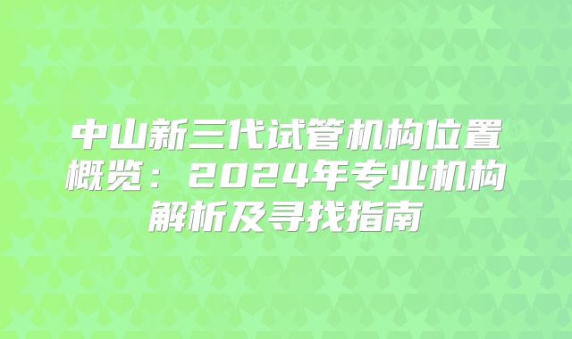 中山新三代试管机构位置概览：2024年专业机构解析及寻找指南