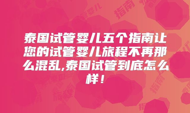 泰国试管婴儿五个指南让您的试管婴儿旅程不再那么混乱,泰国试管到底怎么样！