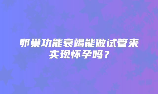 卵巢功能衰竭能做试管来实现怀孕吗?