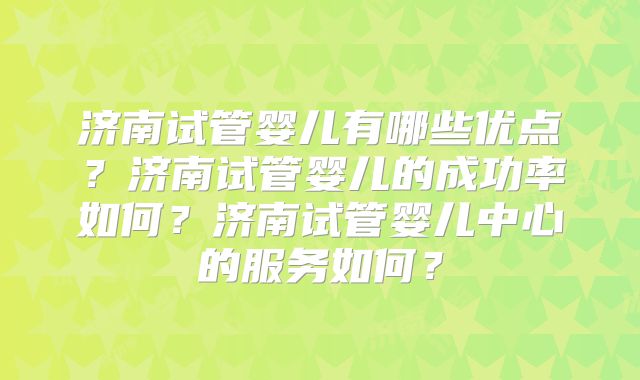 济南试管婴儿有哪些优点？济南试管婴儿的成功率如何？济南试管婴儿中心的服务如何？