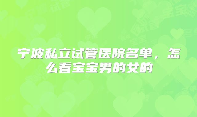 宁波私立试管医院名单,怎么看宝宝男的女的