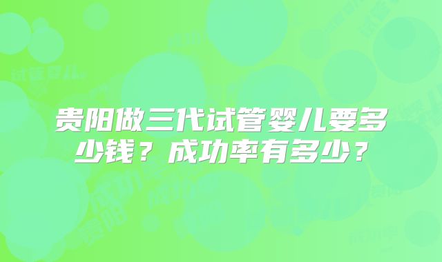 贵阳做三代试管婴儿要多少钱？成功率有多少？