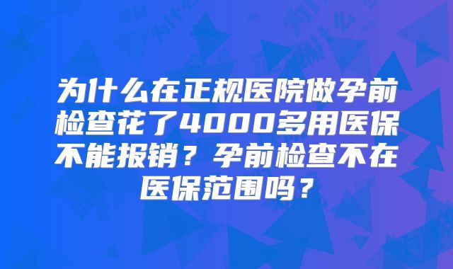 为什么在正规医院做孕前检查花了4000多用医保不能报销?孕前检查不在医保范围吗?