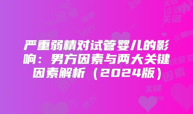 严重弱精对试管婴儿的影响：男方因素与两大关键因素解析（2024版）