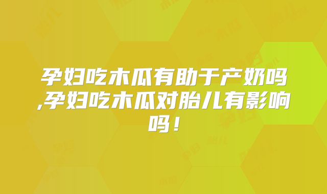 孕妇吃木瓜有助于产奶吗,孕妇吃木瓜对胎儿有影响吗!