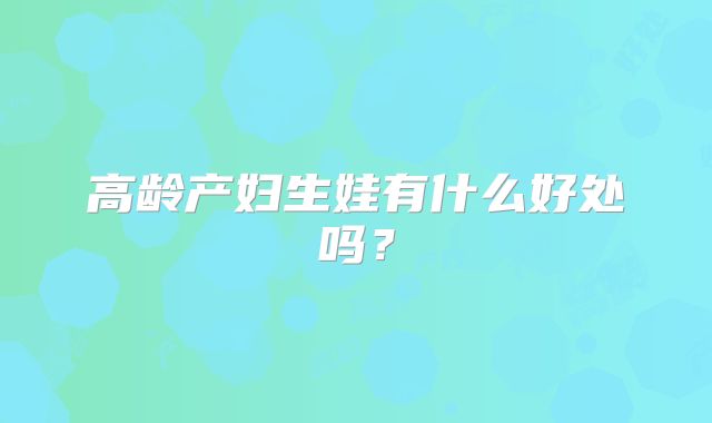 高龄产妇生娃有什么好处吗？